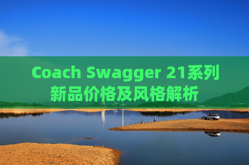 Coach Swagger 21系列新品价格及风格解析 Coach Swagger 21系列新品价格及风格解析